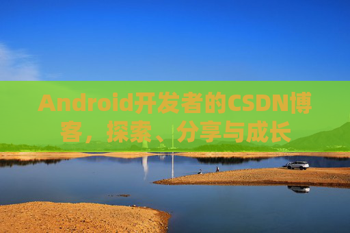 Android开发者的CSDN博客,探索、分享与成长